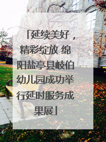 延续美好，精彩绽放 绵阳盐亭县岐伯幼儿园成功举行延时服务成果展
